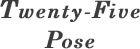 Twenty-Five Pose